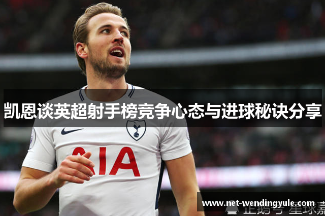 凯恩谈英超射手榜竞争心态与进球秘诀分享 凯恩谈英超射手榜竞争心态与进球秘诀分享