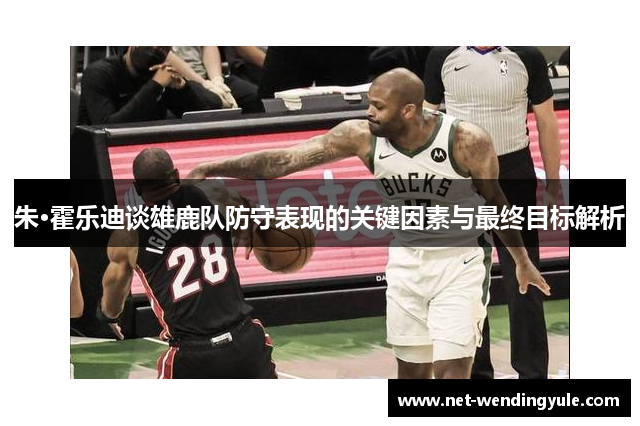 朱·霍乐迪谈雄鹿队防守表现的关键因素与最终目标解析 朱·霍乐迪谈雄鹿队防守表现的关键因素与最终目标解析