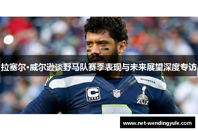 拉塞尔·威尔逊谈野马队赛季表现与未来展望深度专访 拉塞尔·威尔逊谈野马队赛季表现与未来展望深度专访