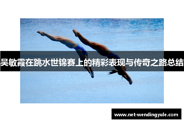 吴敏霞在跳水世锦赛上的精彩表现与传奇之路总结 吴敏霞在跳水世锦赛上的精彩表现与传奇之路总结