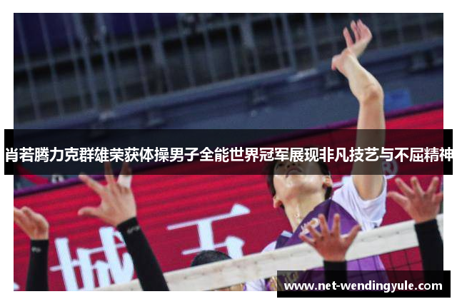 肖若腾力克群雄荣获体操男子全能世界冠军展现非凡技艺与不屈精神 肖若腾力克群雄荣获体操男子全能世界冠军展现非凡技艺与不屈精神