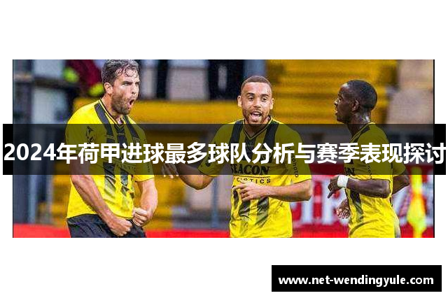 2024年荷甲进球最多球队分析与赛季表现探讨 2024年荷甲进球最多球队分析与赛季表现探讨