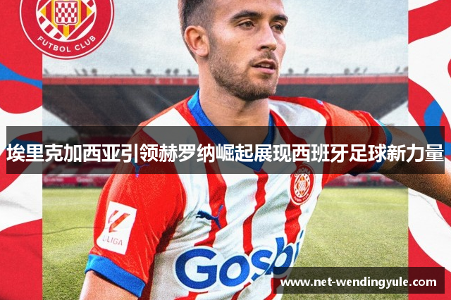 埃里克加西亚引领赫罗纳崛起展现西班牙足球新力量 埃里克加西亚引领赫罗纳崛起展现西班牙足球新力量