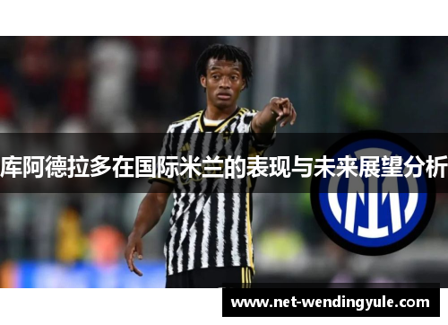 库阿德拉多在国际米兰的表现与未来展望分析 库阿德拉多在国际米兰的表现与未来展望分析