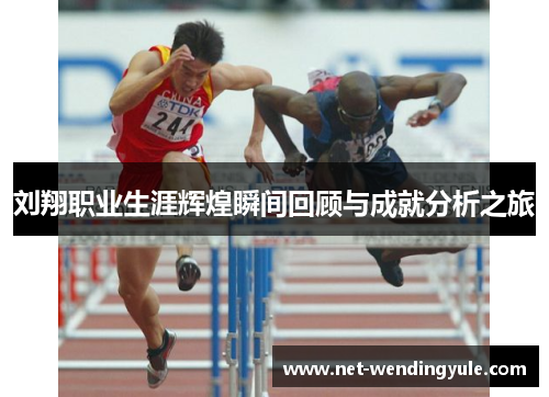 刘翔职业生涯辉煌瞬间回顾与成就分析之旅 刘翔职业生涯辉煌瞬间回顾与成就分析之旅