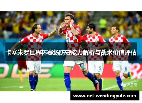 卡塞米罗世界杯赛场防守能力解析与战术价值评估 卡塞米罗世界杯赛场防守能力解析与战术价值评估
