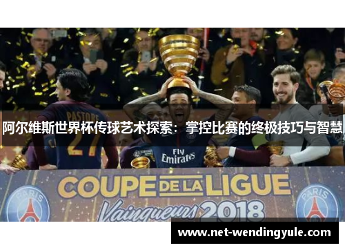 阿尔维斯世界杯传球艺术探索:掌控比赛的终极技巧与智慧 阿尔维斯世界杯传球艺术探索:掌控比赛的终极技巧与智慧