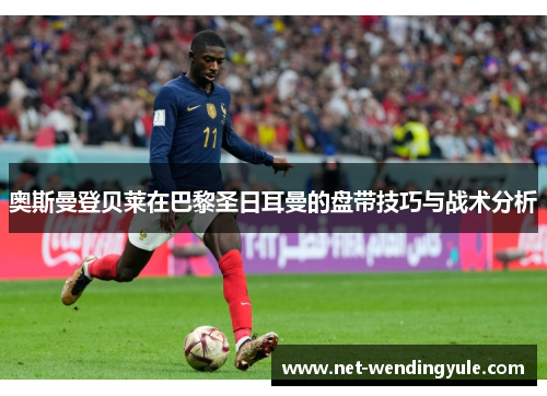 奥斯曼登贝莱在巴黎圣日耳曼的盘带技巧与战术分析 奥斯曼登贝莱在巴黎圣日耳曼的盘带技巧与战术分析