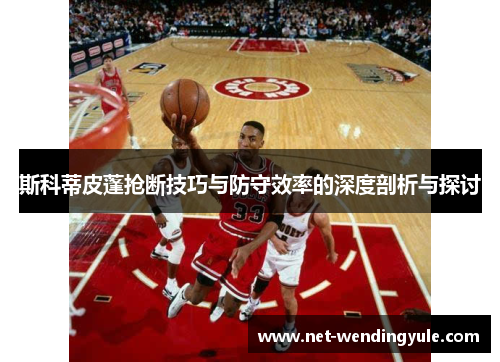 斯科蒂皮蓬抢断技巧与防守效率的深度剖析与探讨 斯科蒂皮蓬抢断技巧与防守效率的深度剖析与探讨