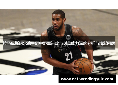 拉马库斯阿尔德里奇中距离进攻与封盖能力深度分析与精彩回顾 拉马库斯阿尔德里奇中距离进攻与封盖能力深度分析与精彩回顾