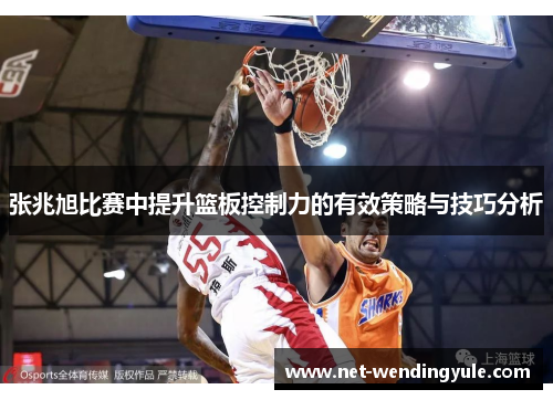 张兆旭比赛中提升篮板控制力的有效策略与技巧分析 张兆旭比赛中提升篮板控制力的有效策略与技巧分析