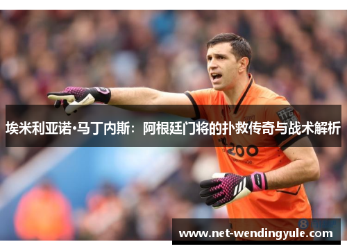 埃米利亚诺·马丁内斯：阿根廷门将的扑救传奇与战术解析