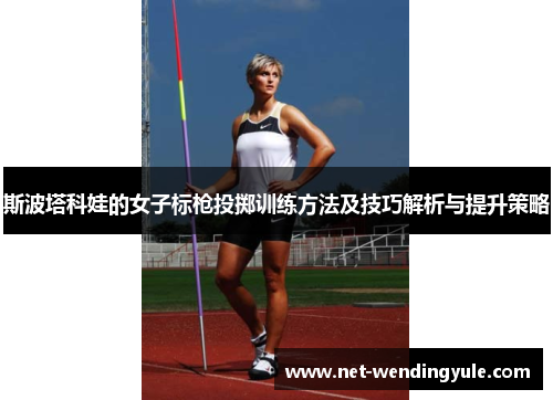 斯波塔科娃的女子标枪投掷训练方法及技巧解析与提升策略 斯波塔科娃的女子标枪投掷训练方法及技巧解析与提升策略