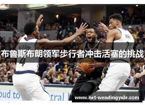 布鲁斯布朗领军步行者冲击活塞的挑战 布鲁斯布朗领军步行者冲击活塞的挑战