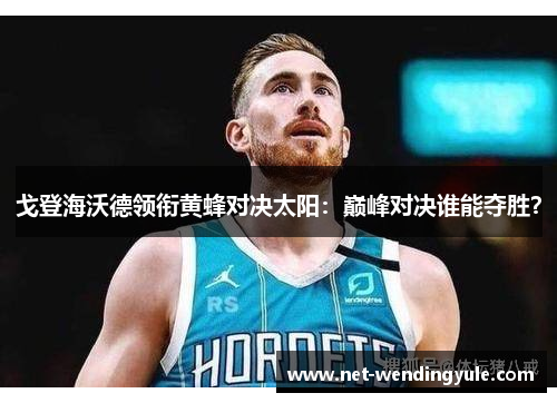 戈登海沃德领衔黄蜂对决太阳:巅峰对决谁能夺胜? 戈登海沃德领衔黄蜂对决太阳:巅峰对决谁能夺胜?