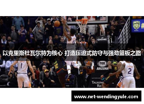 以克里斯杜瓦尔特为核心 打造压迫式防守与强劲篮板之路 以克里斯杜瓦尔特为核心 打造压迫式防守与强劲篮板之路