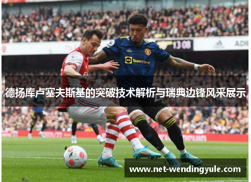 德扬库卢塞夫斯基的突破技术解析与瑞典边锋风采展示 德扬库卢塞夫斯基的突破技术解析与瑞典边锋风采展示