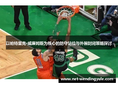 以帕特里克·威廉姆斯为核心的防守站位与外围封闭策略探讨 以帕特里克·威廉姆斯为核心的防守站位与外围封闭策略探讨