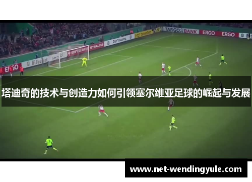 塔迪奇的技术与创造力如何引领塞尔维亚足球的崛起与发展