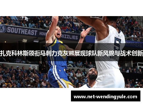 扎克科林斯领衔马刺力克灰熊展现球队新风貌与战术创新 扎克科林斯领衔马刺力克灰熊展现球队新风貌与战术创新