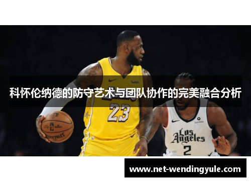 科怀伦纳德的防守艺术与团队协作的完美融合分析 科怀伦纳德的防守艺术与团队协作的完美融合分析