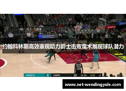 约翰科林斯高效表现助力爵士击败魔术展现球队潜力 约翰科林斯高效表现助力爵士击败魔术展现球队潜力