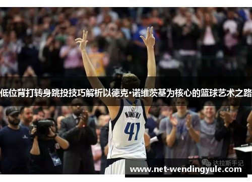 低位背打转身跳投技巧解析以德克·诺维茨基为核心的篮球艺术之路 低位背打转身跳投技巧解析以德克·诺维茨基为核心的篮球艺术之路