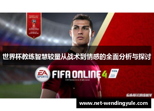 世界杯教练智慧较量从战术到情感的全面分析与探讨 世界杯教练智慧较量从战术到情感的全面分析与探讨