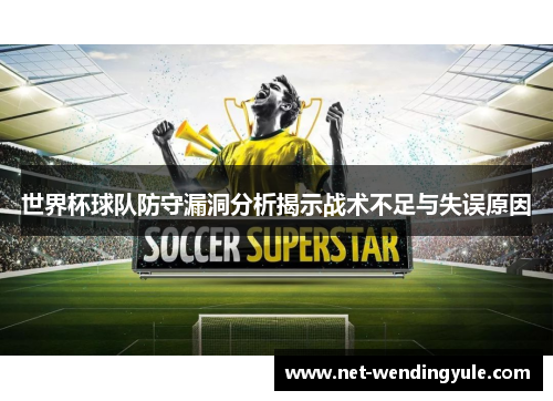 世界杯球队防守漏洞分析揭示战术不足与失误原因 世界杯球队防守漏洞分析揭示战术不足与失误原因
