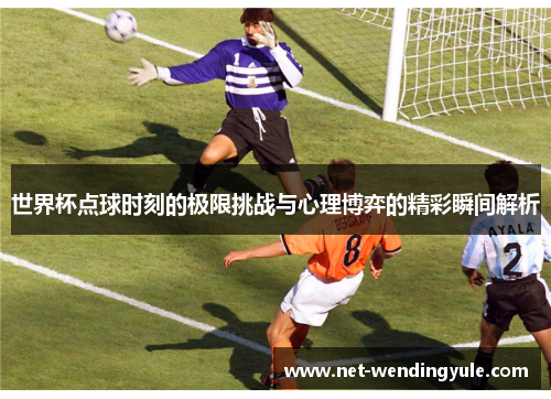 世界杯点球时刻的极限挑战与心理博弈的精彩瞬间解析 世界杯点球时刻的极限挑战与心理博弈的精彩瞬间解析
