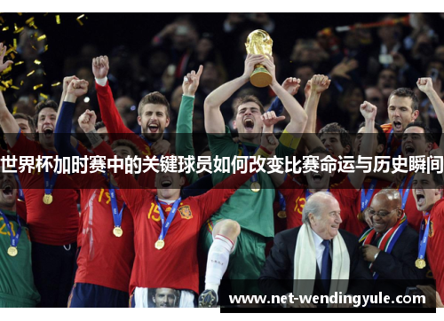 世界杯加时赛中的关键球员如何改变比赛命运与历史瞬间 世界杯加时赛中的关键球员如何改变比赛命运与历史瞬间