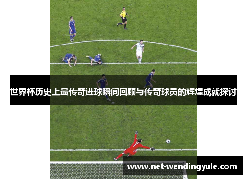 世界杯历史上最传奇进球瞬间回顾与传奇球员的辉煌成就探讨 世界杯历史上最传奇进球瞬间回顾与传奇球员的辉煌成就探讨