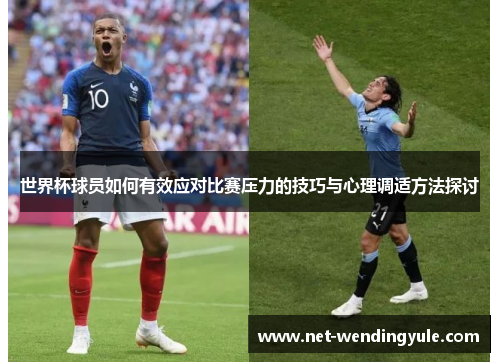 世界杯球员如何有效应对比赛压力的技巧与心理调适方法探讨 世界杯球员如何有效应对比赛压力的技巧与心理调适方法探讨