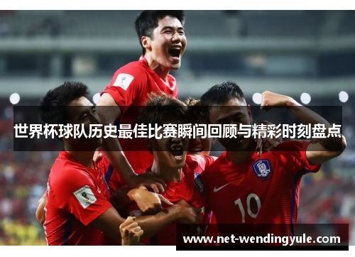 世界杯球队历史最佳比赛瞬间回顾与精彩时刻盘点 世界杯球队历史最佳比赛瞬间回顾与精彩时刻盘点