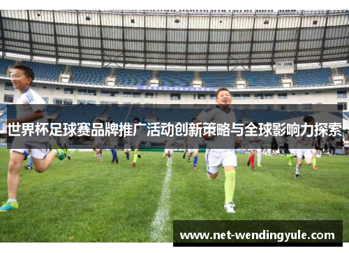 世界杯足球赛品牌推广活动创新策略与全球影响力探索 世界杯足球赛品牌推广活动创新策略与全球影响力探索