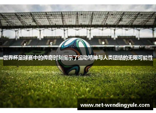世界杯足球赛中的传奇时刻揭示了运动精神与人类团结的无限可能性 世界杯足球赛中的传奇时刻揭示了运动精神与人类团结的无限可能性