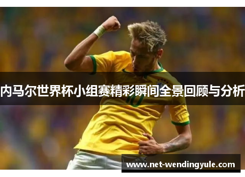 内马尔世界杯小组赛精彩瞬间全景回顾与分析 内马尔世界杯小组赛精彩瞬间全景回顾与分析