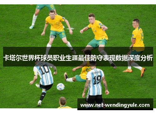 卡塔尔世界杯球员职业生涯最佳防守表现数据深度分析 卡塔尔世界杯球员职业生涯最佳防守表现数据深度分析