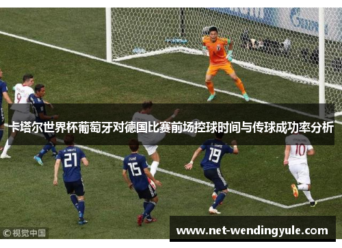卡塔尔世界杯葡萄牙对德国比赛前场控球时间与传球成功率分析 卡塔尔世界杯葡萄牙对德国比赛前场控球时间与传球成功率分析