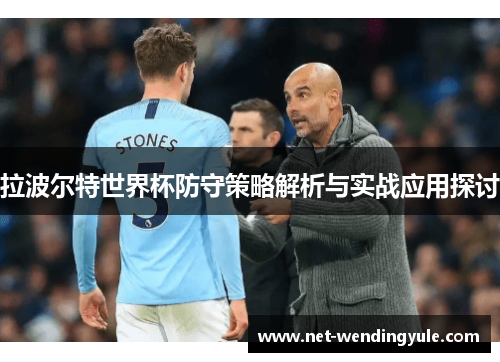 拉波尔特世界杯防守策略解析与实战应用探讨 拉波尔特世界杯防守策略解析与实战应用探讨