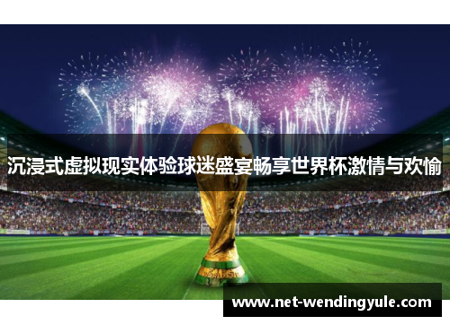 沉浸式虚拟现实体验球迷盛宴畅享世界杯激情与欢愉 沉浸式虚拟现实体验球迷盛宴畅享世界杯激情与欢愉