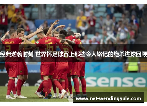 经典逆袭时刻 世界杯足球赛上那些令人铭记的绝杀进球回顾 经典逆袭时刻 世界杯足球赛上那些令人铭记的绝杀进球回顾