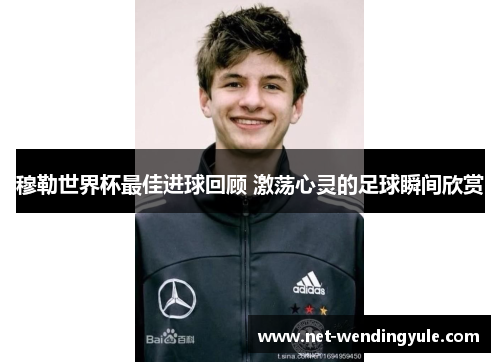 穆勒世界杯最佳进球回顾 激荡心灵的足球瞬间欣赏 穆勒世界杯最佳进球回顾 激荡心灵的足球瞬间欣赏
