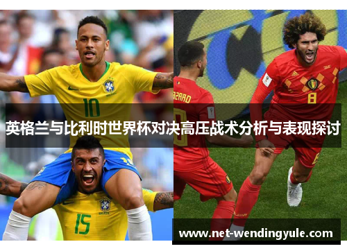 英格兰与比利时世界杯对决高压战术分析与表现探讨 英格兰与比利时世界杯对决高压战术分析与表现探讨