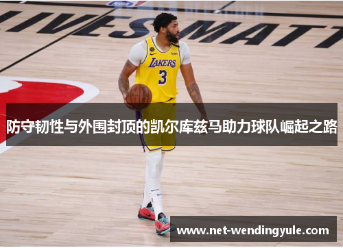 防守韧性与外围封顶的凯尔库兹马助力球队崛起之路 防守韧性与外围封顶的凯尔库兹马助力球队崛起之路