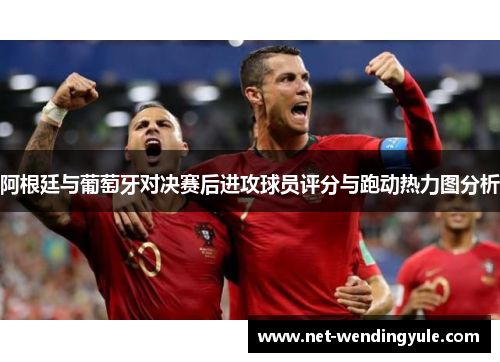 阿根廷与葡萄牙对决赛后进攻球员评分与跑动热力图分析 阿根廷与葡萄牙对决赛后进攻球员评分与跑动热力图分析