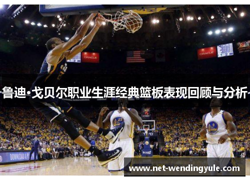 鲁迪·戈贝尔职业生涯经典篮板表现回顾与分析 鲁迪·戈贝尔职业生涯经典篮板表现回顾与分析