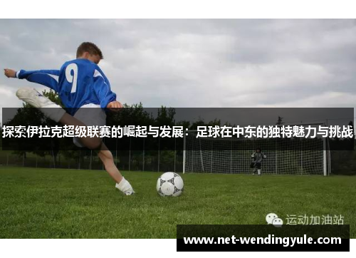 探索伊拉克超级联赛的崛起与发展:足球在中东的独特魅力与挑战 探索伊拉克超级联赛的崛起与发展:足球在中东的独特魅力与挑战