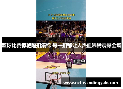 篮球比赛惊艳隔扣集锦 每一扣都让人热血沸腾震撼全场 篮球比赛惊艳隔扣集锦 每一扣都让人热血沸腾震撼全场