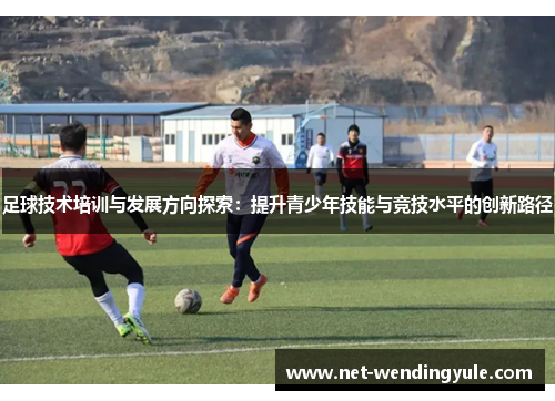 足球技术培训与发展方向探索:提升青少年技能与竞技水平的创新路径 足球技术培训与发展方向探索:提升青少年技能与竞技水平的创新路径
